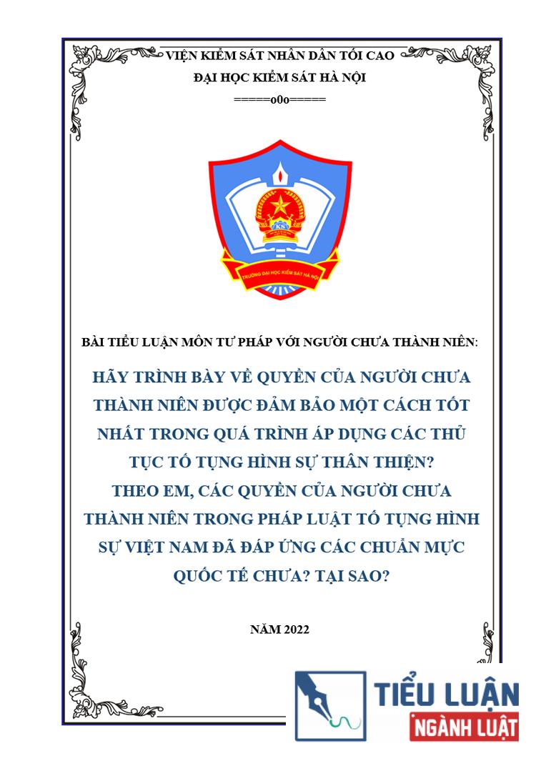 [Tiểu luận 2022] Hãy trình bày về quyền của người chưa thành niên được đảm bảo một cách tốt nhất trong quá trình áp dụng các thủ tục tố tụng hình sự thân thiện? Theo em, các quyền của người chưa thành niên trong pháp luật tố tụng hình sự Việt Nam đã đáp ứng các chuẩn mực quốc tế chưa? Tại sao?