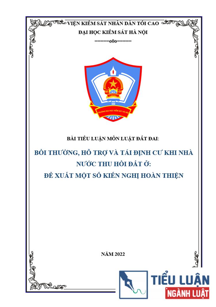 [Tiểu luận 2022] Anh/chị hãy bình luận các quy định hiện hành về bồi thường, hỗ trợ và tái định cư khi Nhà nước thu hồi đất ở. Đề xuất một số kiến nghị góp phần hoàn thiện các quy định về vấn đề này